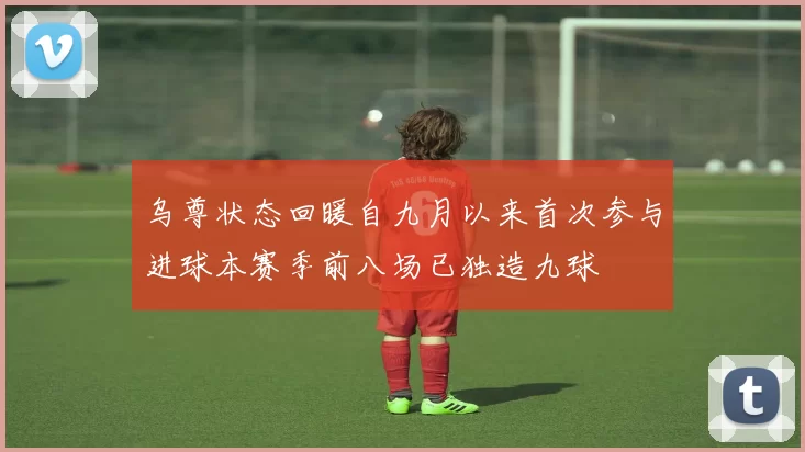 乌尊状态回暖自九月以来首次参与进球本赛季前八场已独造九球