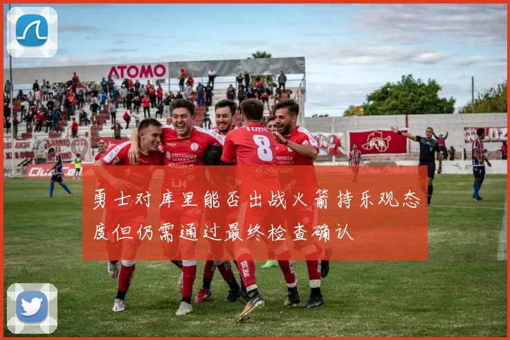 勇士对库里能否出战火箭持乐观态度但仍需通过最终检查确认