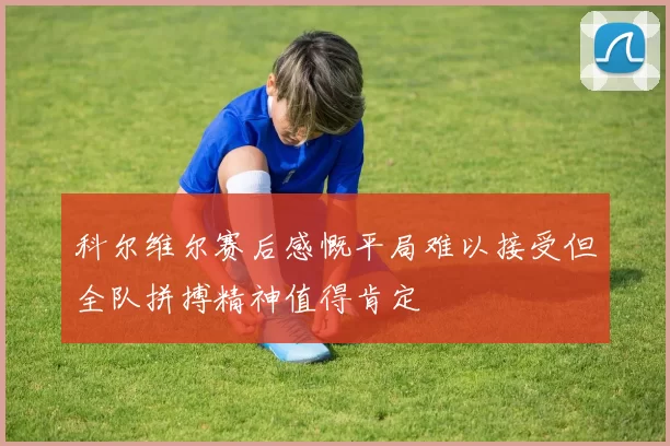 科尔维尔赛后感慨平局难以接受但全队拼搏精神值得肯定