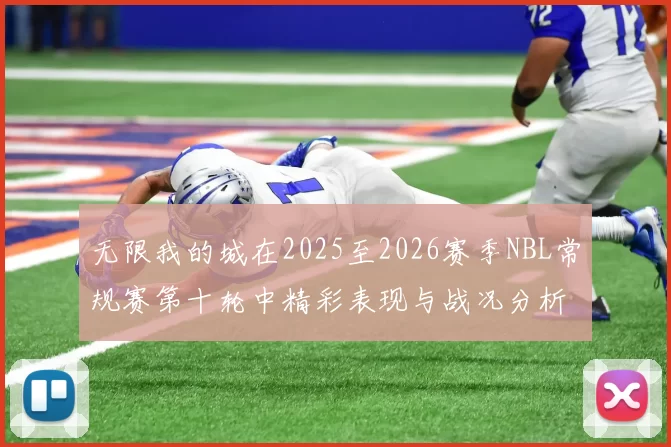 无限我的城在2025至2026赛季NBL常规赛第十轮中精彩表现与战况分析