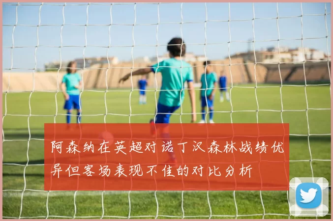 阿森纳在英超对诺丁汉森林战绩优异但客场表现不佳的对比分析