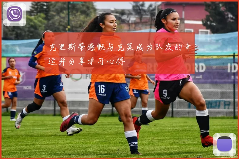 克里斯蒂感慨与克莱成为队友的幸运并分享学习心得