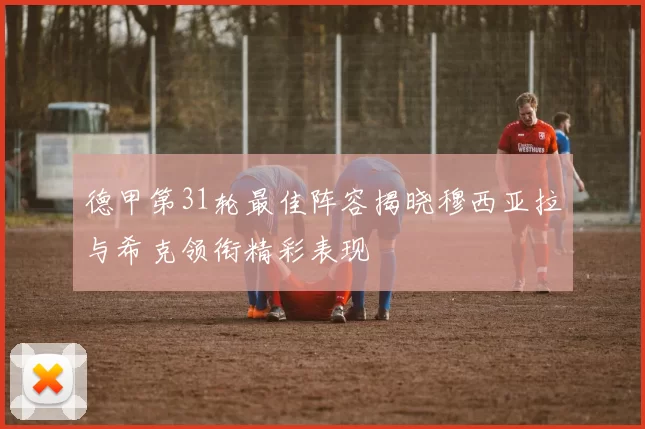 德甲第31轮最佳阵容揭晓穆西亚拉与希克领衔精彩表现