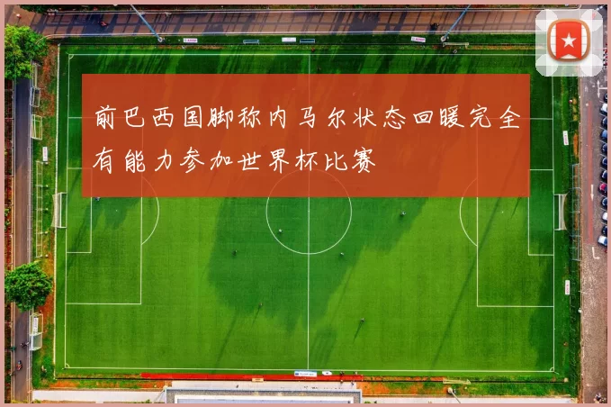 前巴西国脚称内马尔状态回暖完全有能力参加世界杯比赛
