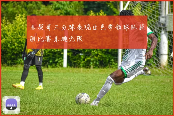 东契奇三分球表现出色带领球队获胜比赛乐趣无限