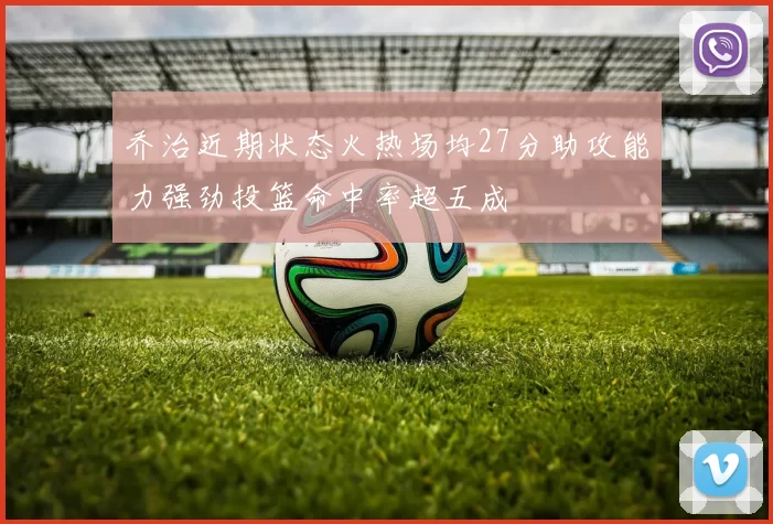 乔治近期状态火热场均27分助攻能力强劲投篮命中率超五成