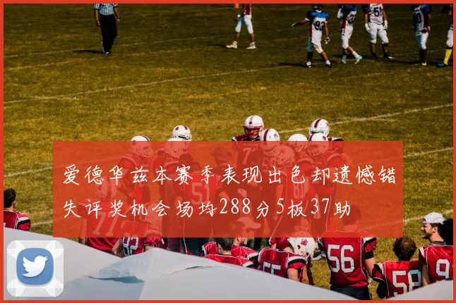 爱德华兹本赛季表现出色却遗憾错失评奖机会场均288分5板37助