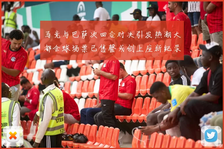 马竞与巴萨次回合对决引发热潮大都会球场票已售罄或创上座新纪录