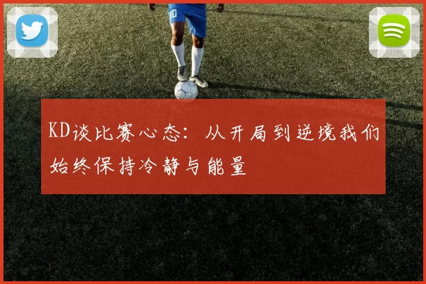KD谈比赛心态：从开局到逆境我们始终保持冷静与能量