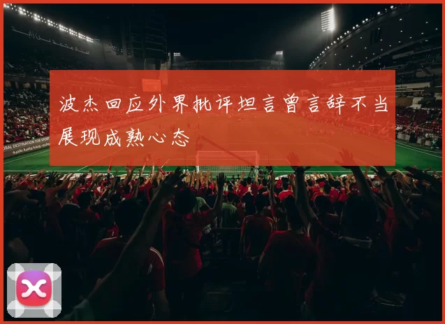 波杰回应外界批评坦言曾言辞不当展现成熟心态