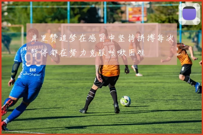 库里赞追梦在感冒中坚持拼搏每次暂停都在努力克服咳嗽困难