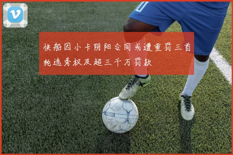 快船因小卡阴阳合同或遭重罚三首轮选秀权及超三千万罚款