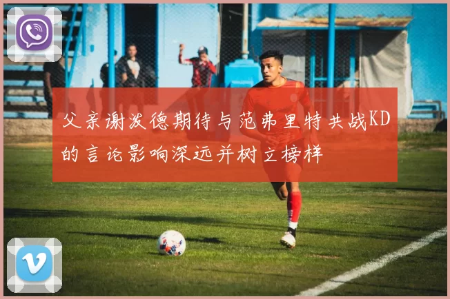 父亲谢泼德期待与范弗里特共战KD的言论影响深远并树立榜样