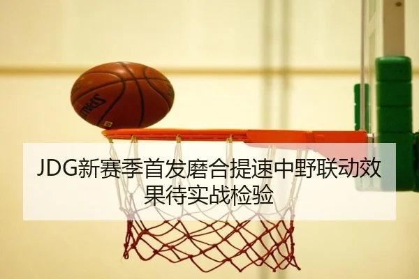 JDG新赛季首发磨合提速中野联动效果待实战检验 | BOYUSPORTS